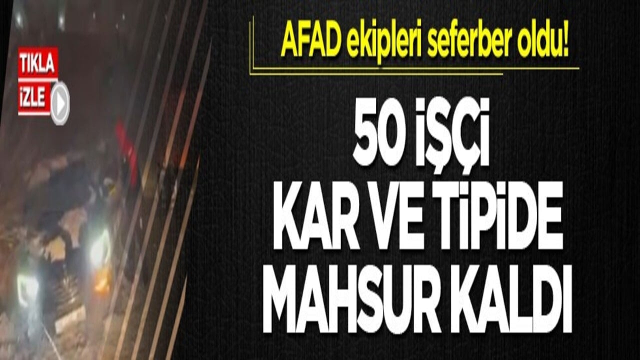 AFAD ekipleri seferber oldu! 50 işçi kar ve tipide mahsur kaldı