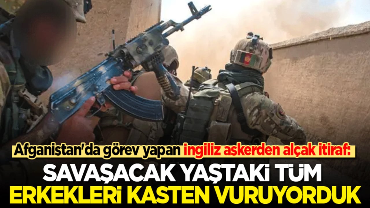 Afganistan'da görev yapan İngiliz askerden alçak itiraf: Savaşacak yaştaki tüm erkekleri kasten vuruyorduk