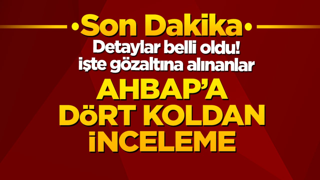 Ahbap'a dört koldan inceleme: Detaylar belli oldu! İşte gözaltına alınanlar