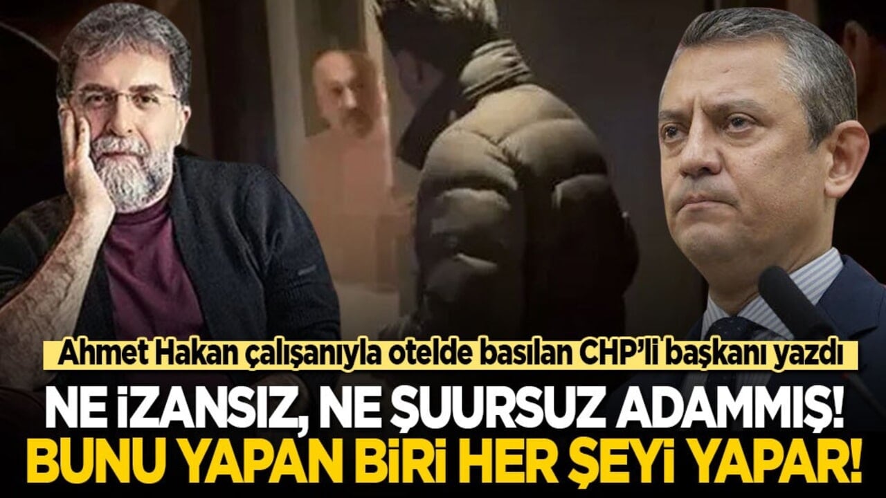 Ahmet Hakan belediye çalışanıyla otelde basılan CHP’li başkanı yazdı: Ne izansız, ne şuursuz adammış! Bunu yapan adam her şeyi yapar!