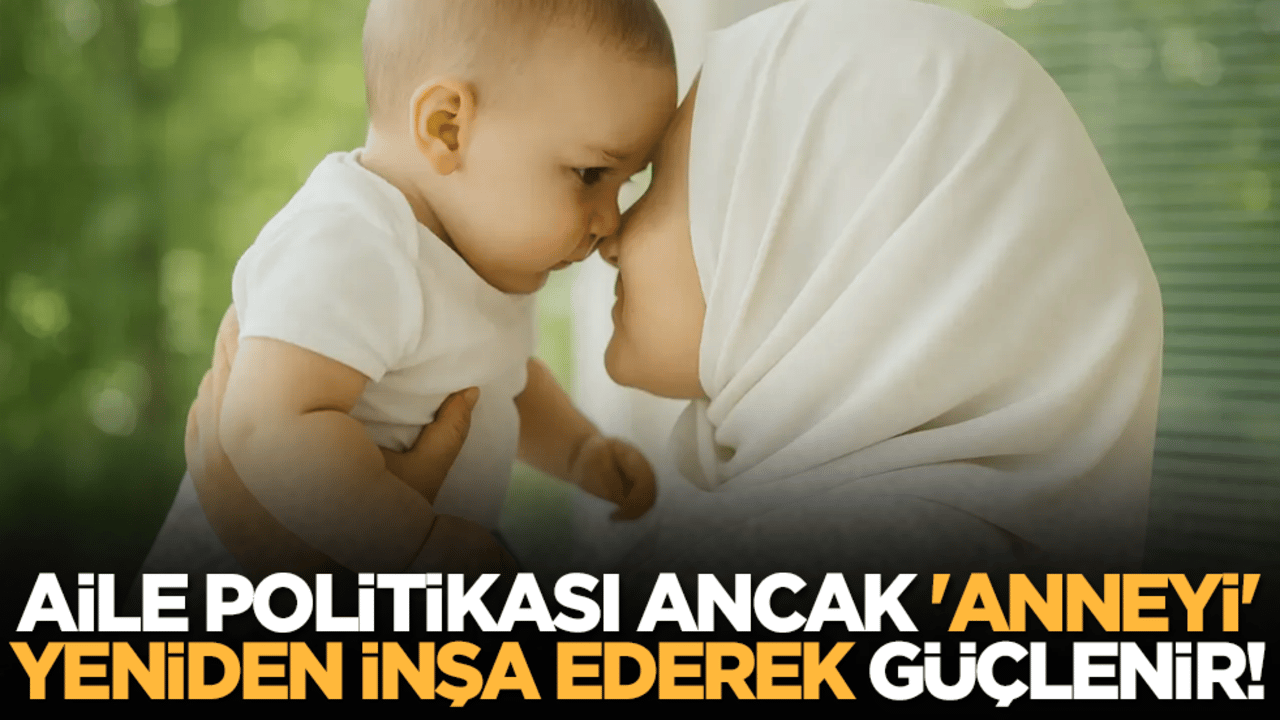 Aile politikası ancak 'anneyi' yeniden inşa ederek güçlenir!