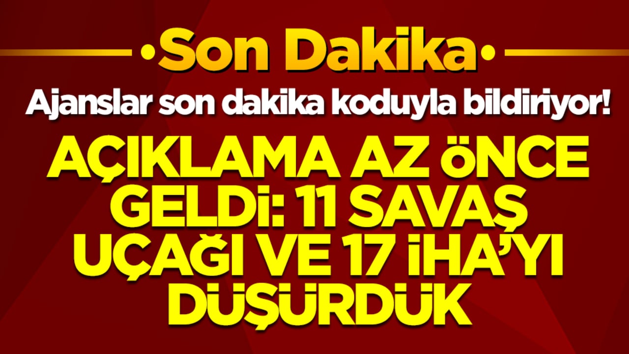 Ajanslar son dakika koduyla bildiriyor! '11 savaş uçağı, 17 İHA'yı düşürdük'