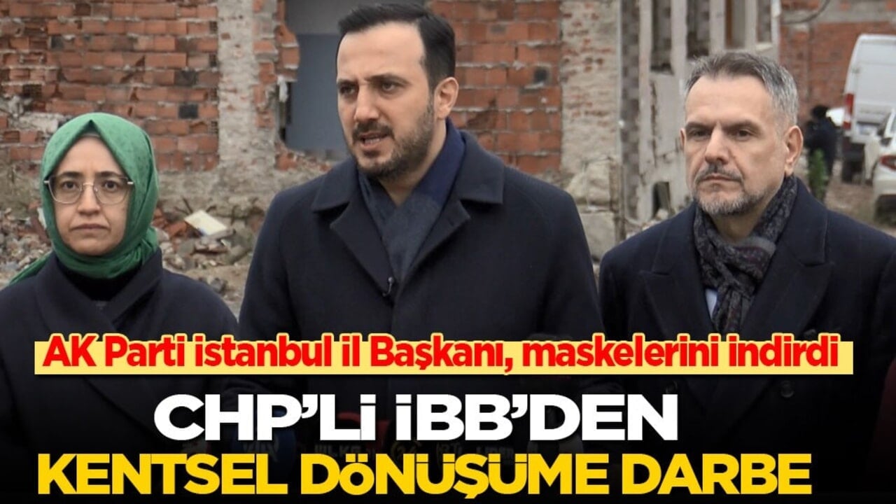 AK Parti İstanbul İl Başkanı, maskelerini indirdi: CHP’li İBB’den kentsel dönüşüme darbe