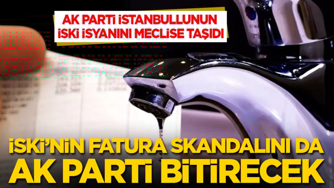 AK Parti, İstanbullunun İSKİ isyanını meclise taşıdı! CHP'nin fatura skandalını da AK Parti bitirecek!