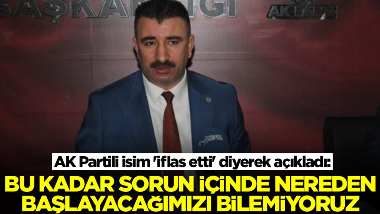 AK Partili isim 'iflas etti' diyerek açıkladı: Bu kadar sorun içinde nereden başlayacağımızı bilmiyoruz