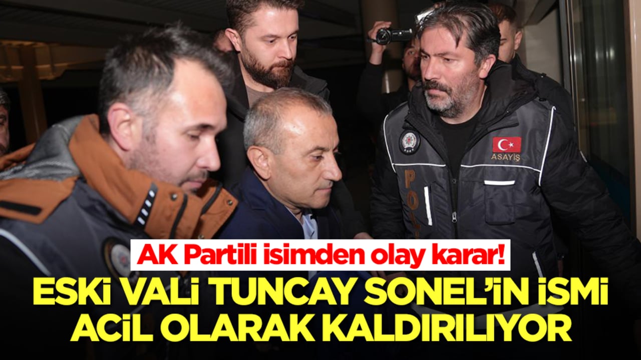 AK Partili isimden olay karar! Tutuklanan eski vali Tuncay Sonel'in ismini acil olarak kaldırıyor