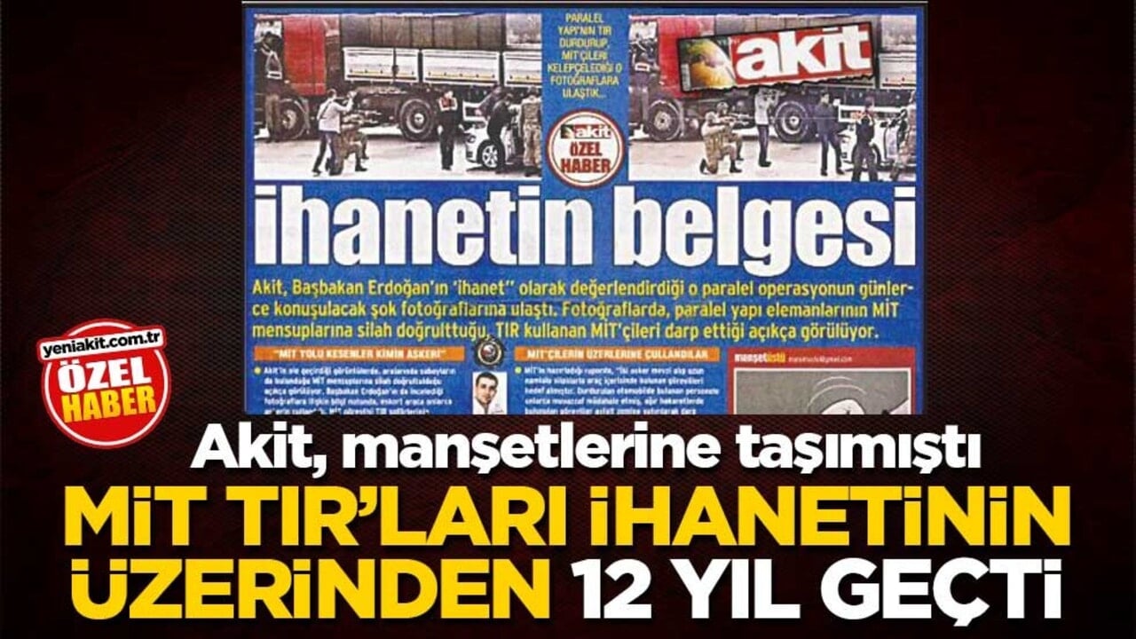 Akit, manşetlerine taşımıştı! MİT TIR’ları ihanetinin üzerinden 12 yıl geçti