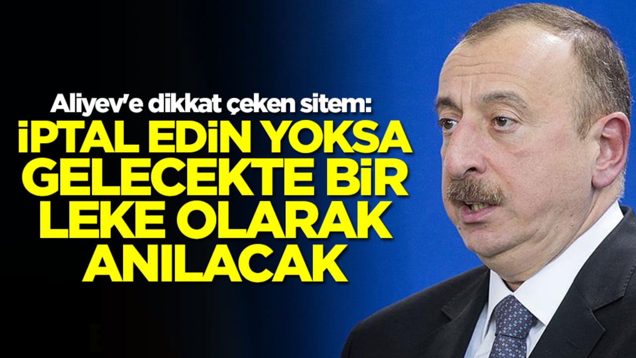 Aliyev'e dikkat çeken sitem: İptal edin yoksa gelecekte hep bir leke olarak anılacak