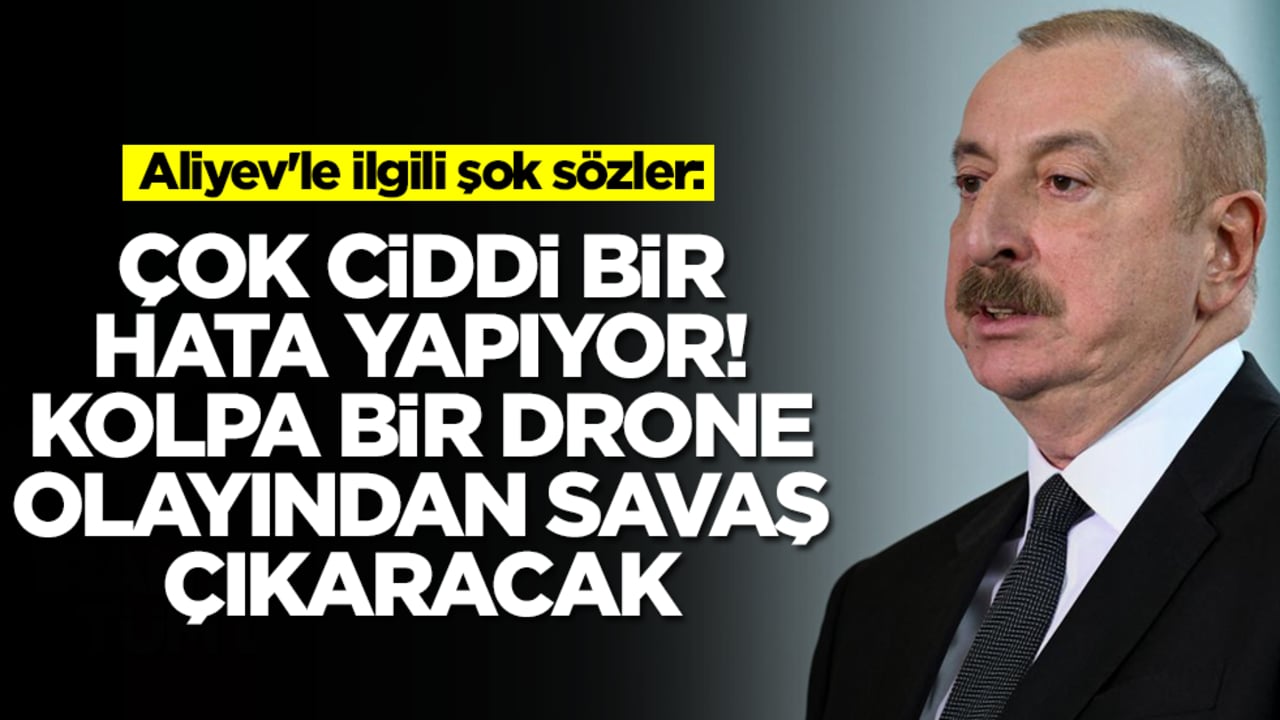 Aliyev'le ilgili şok sözler: Çok ciddi bir hata yapıyor, kolpa bir drone olayından savaş çıkaracak