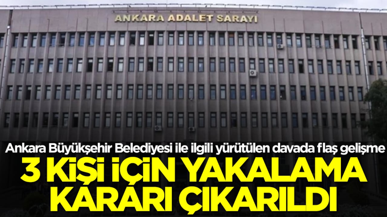 Ankara Büyükşehir Belediyesi ile ilgili yürütülen davada flaş karar! 3 kişi için yakalama emri verildi