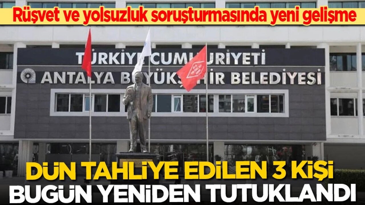 Antalya’daki rüşvet ve yolsuzluk soruşturmasında yeni gelişme: Dün tahliye edilen 3 kişi yeniden tutuklandı