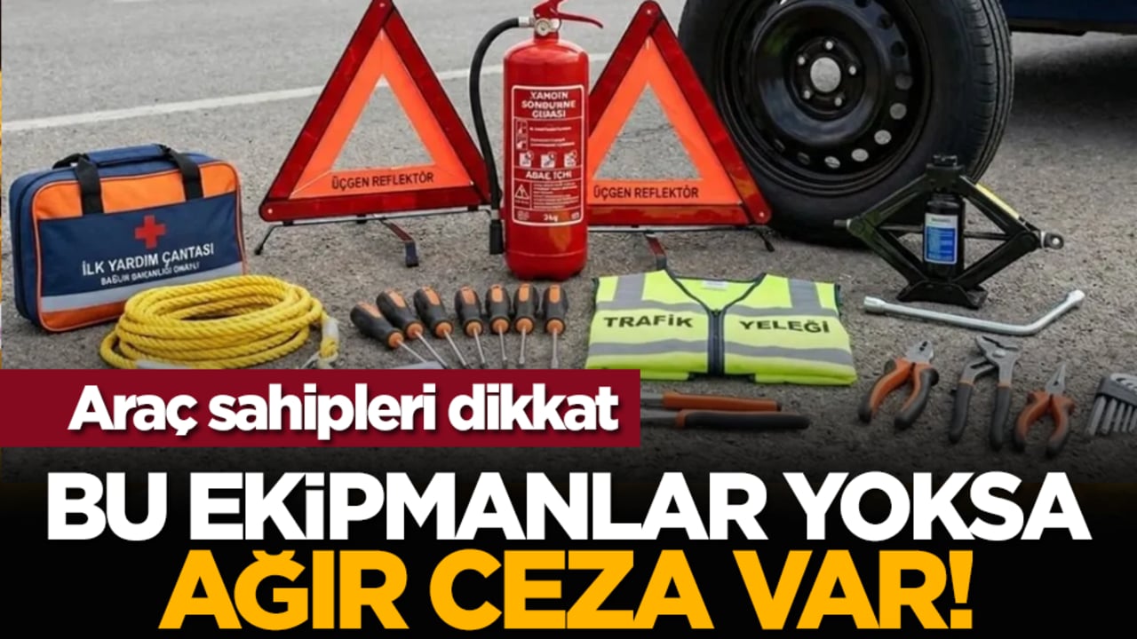 Araç sahipleri dikkat: Bu ekipmanlar yoksa ağır ceza var!