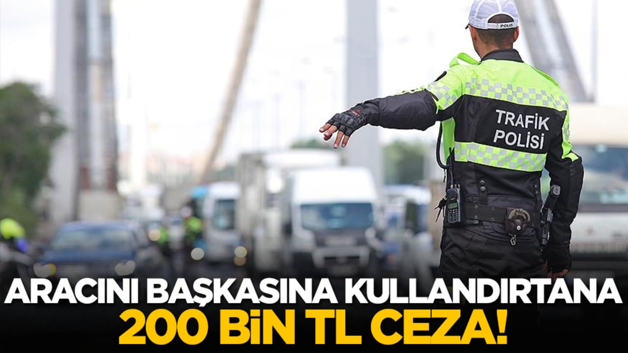 Aracını başkasına kullandırtana 200 bin TL ceza!