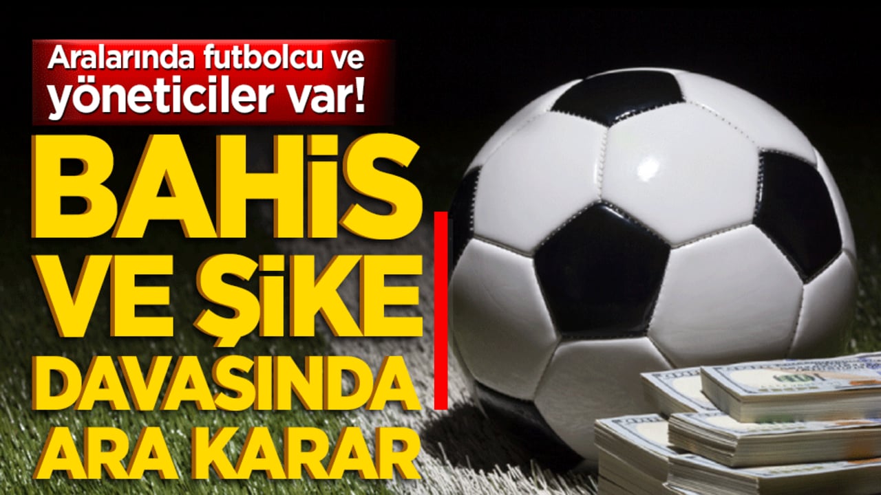 Aralarında futbolcu ve yöneticiler var! Bahis ve şike davasında ara karar