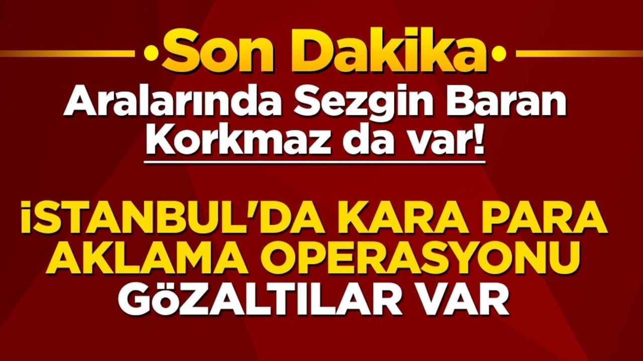 Aralarında Sezgin Baran Korkmaz da var! İstanbul'da kara para aklama operasyonu: Gözaltılar var