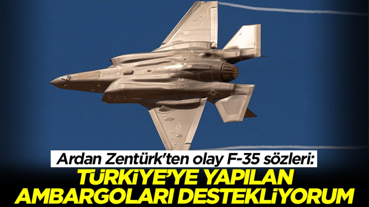 Ardan Zentürk'ten olay F-35 sözleri: Türkiye'ye yapılan ambargoları destekliyorum