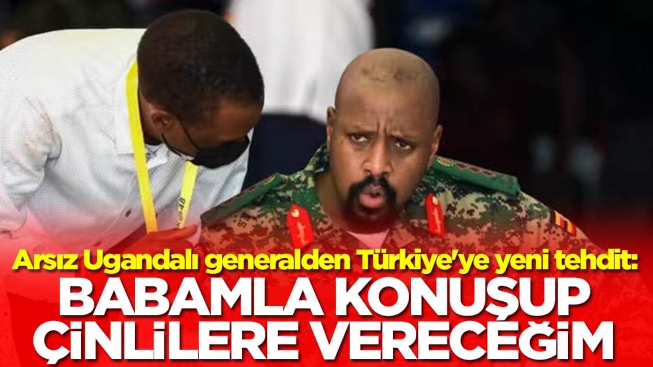 Arsız Ugandalı generalden Türkiye'ye yeni tehdit: Babamla konuşup Çinlilere vereceğim
