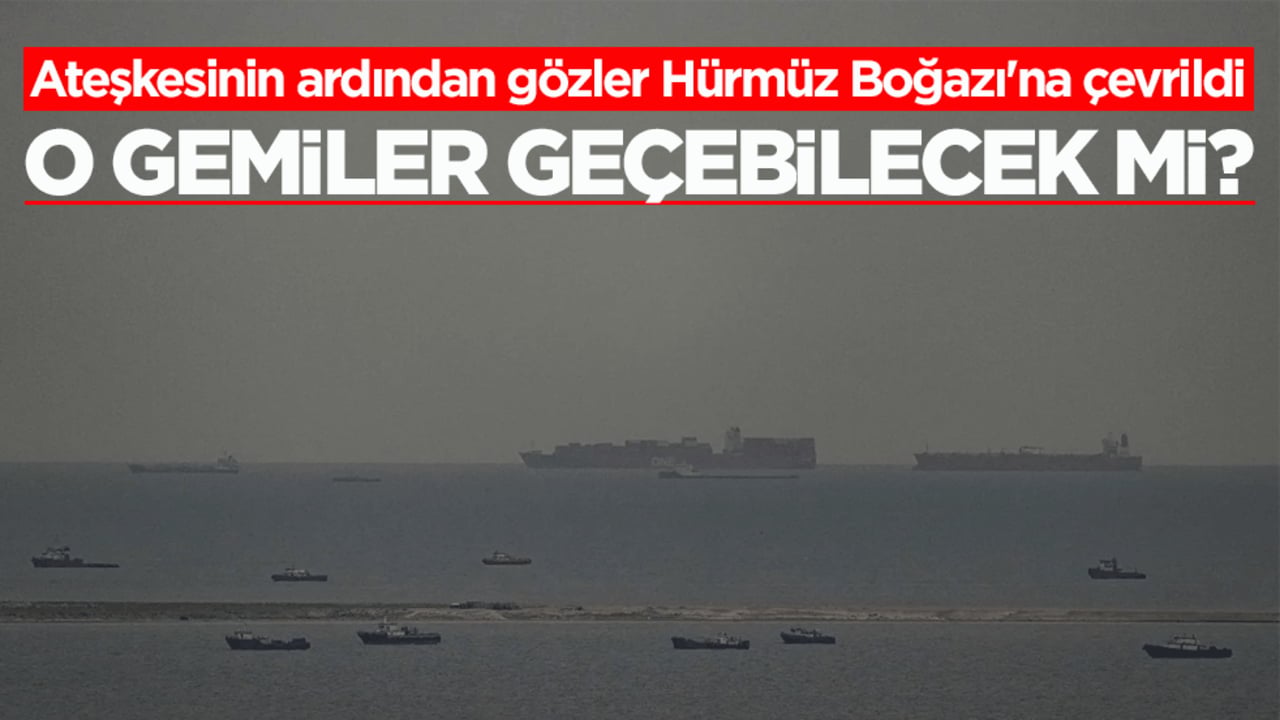 Ateşkesinin ardından gözler Hürmüz Boğazı'na çevrildi! O gemiler geçebilecek mi?