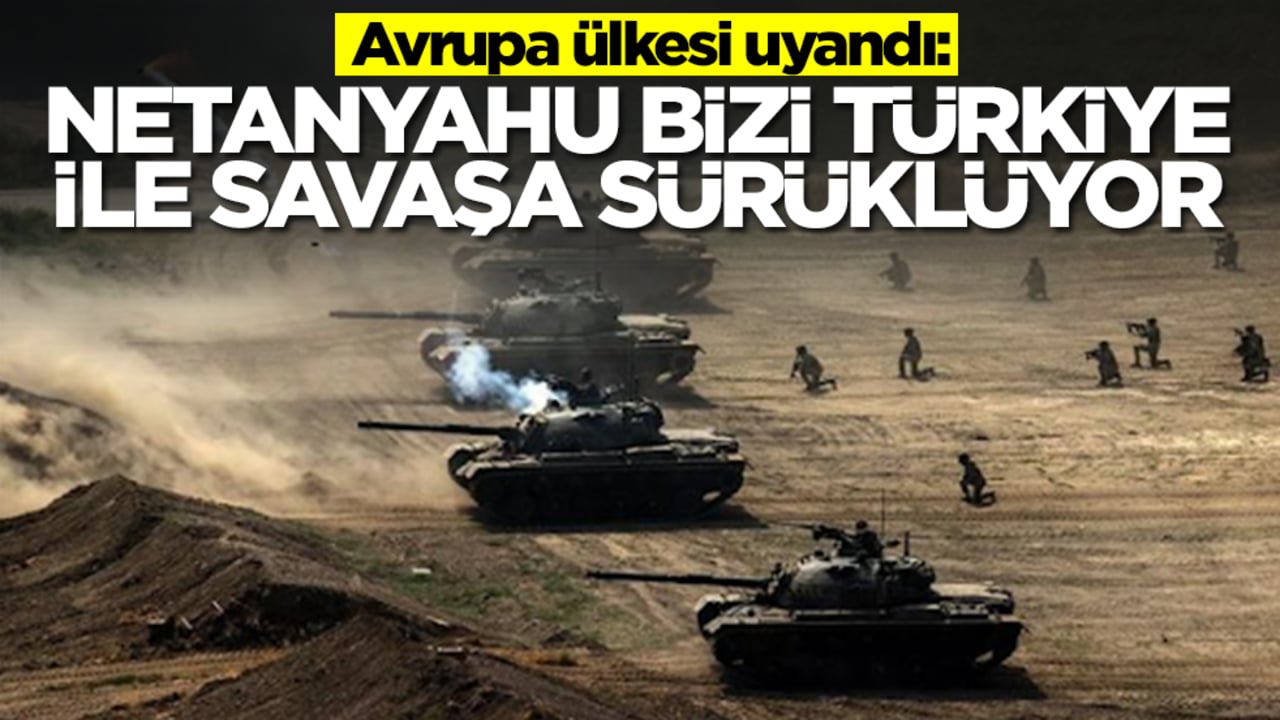 Avrupa ülkesi uyandı: Netanyahu bizi Türkiye ile savaşa sürüklüyor