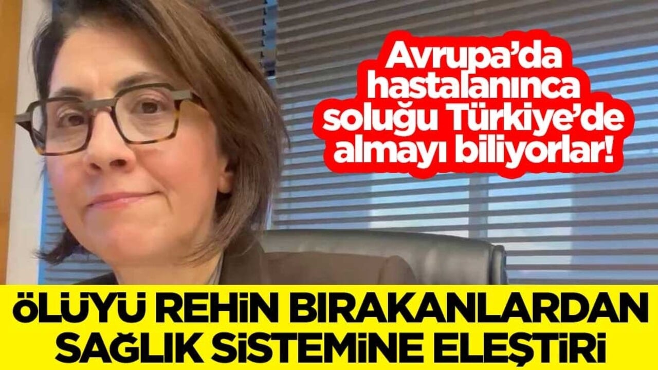 Avrupa’da hastalanınca soluğu Türkiye’de almayı biliyorlar! Ölüyü rehin bırakanlardan sağlık sistemine eleştiri