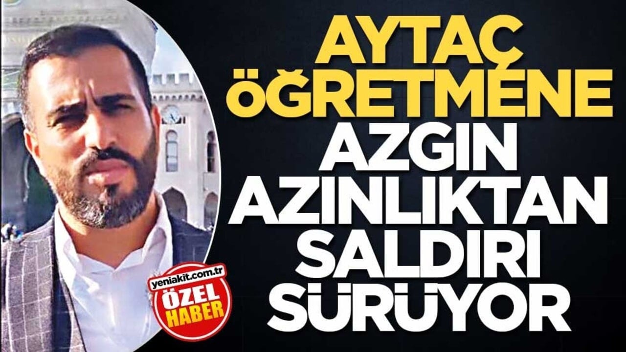Aytaç öğretmene azgın azınlıktan saldırı sürüyor