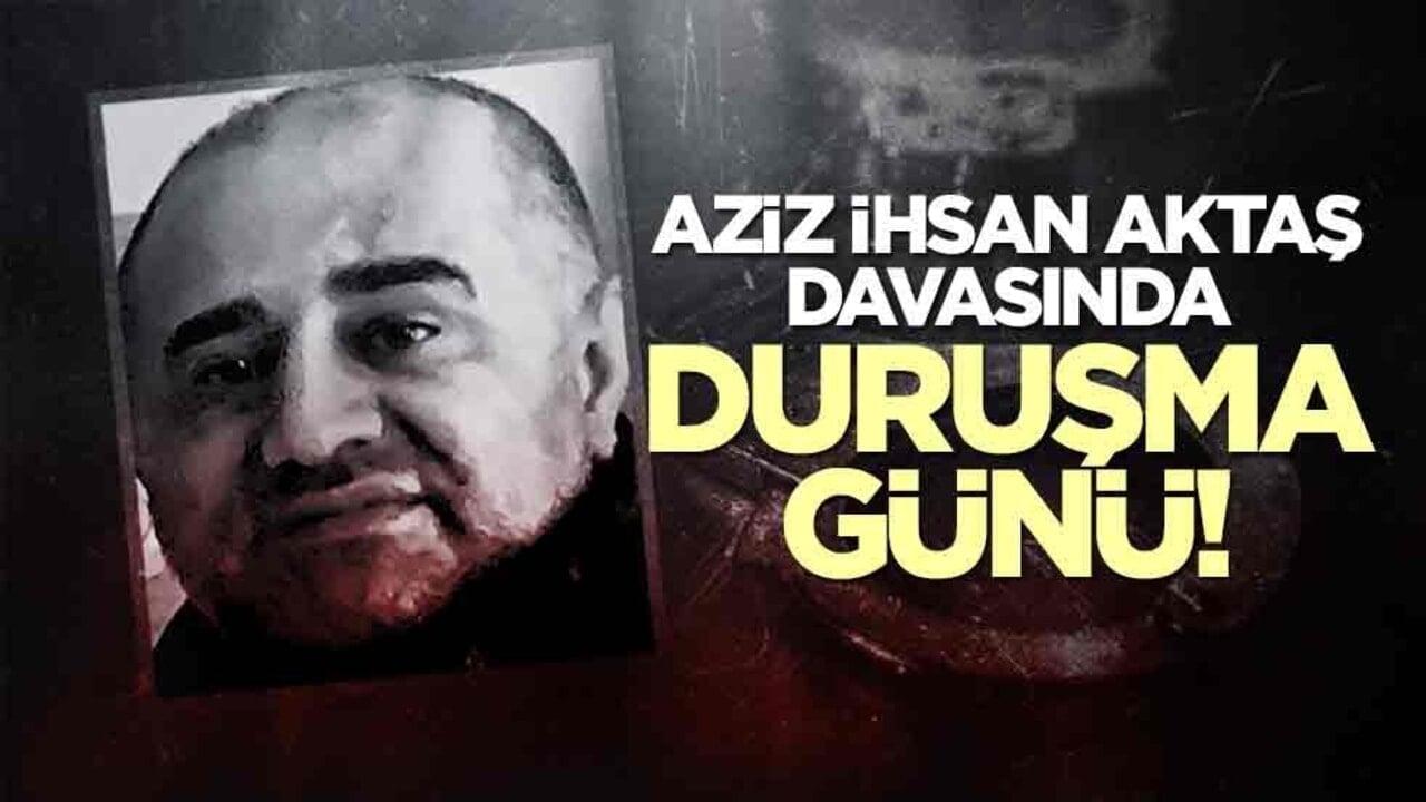 Aziz İhsan Aktaş davasında duruşma günü