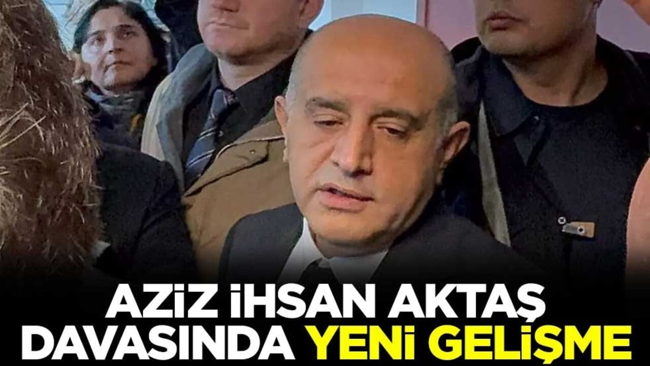 Aziz İhsan Aktaş davasında yeni gelişme