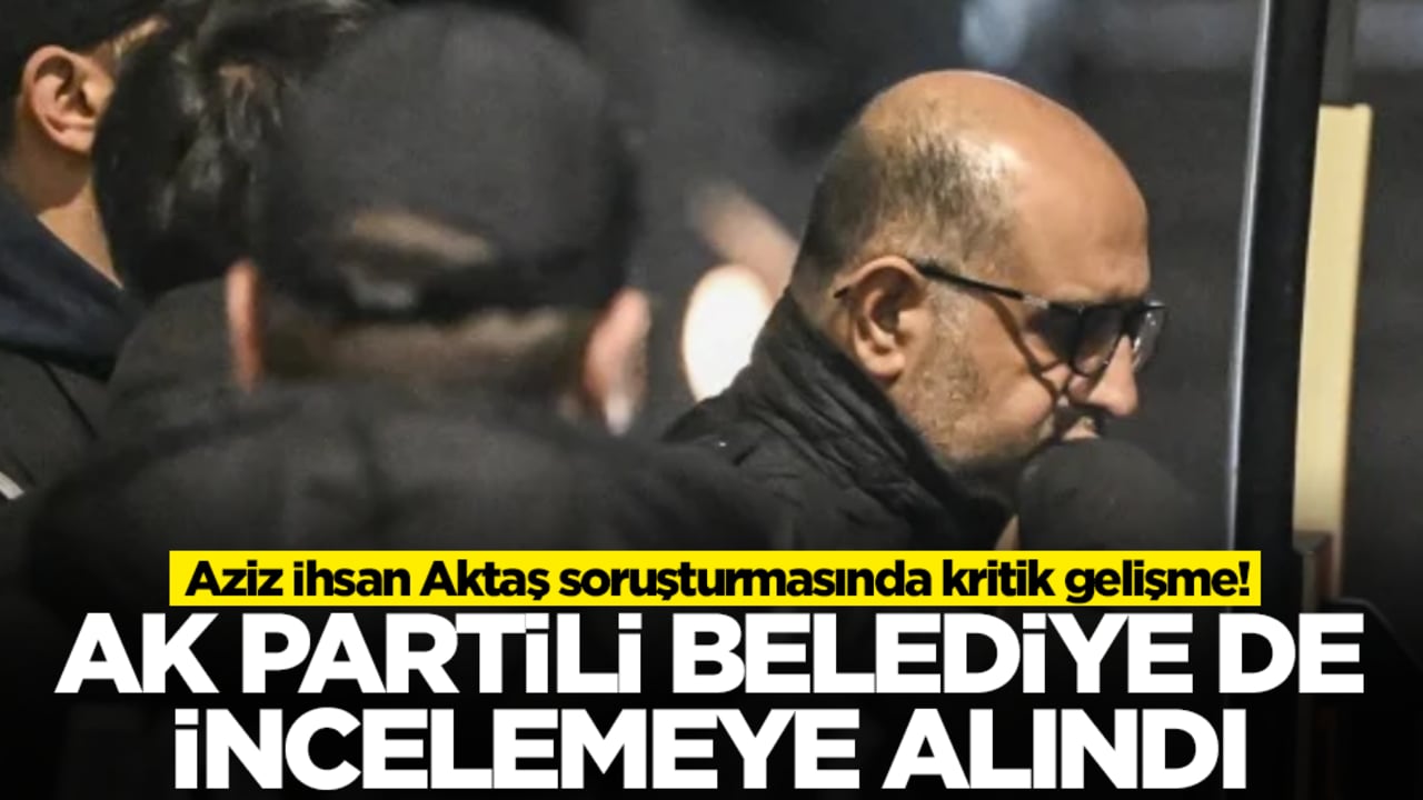 Aziz İhsan Aktaş soruşturmasında kritik gelişme! AK Partili bir belediye de incelemeye alındı