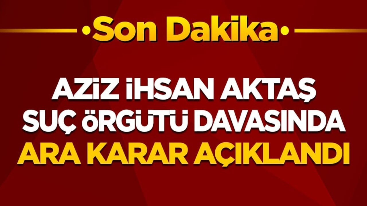 Aziz İhsan Aktaş suç örgütü davasında ara karar açıklandı