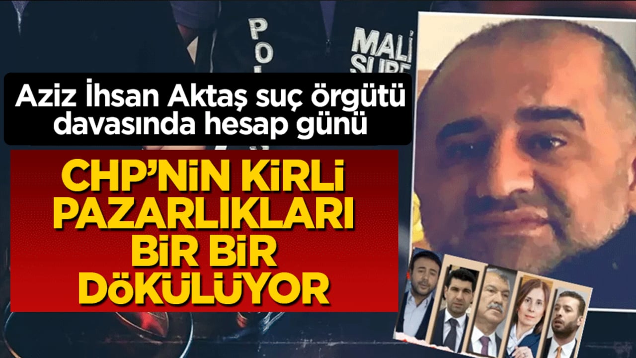 Aziz İhsan Aktaş suç örgütü davasında hesap günü: CHP’nin kirli pazarlıkları bir bir dökülüyor