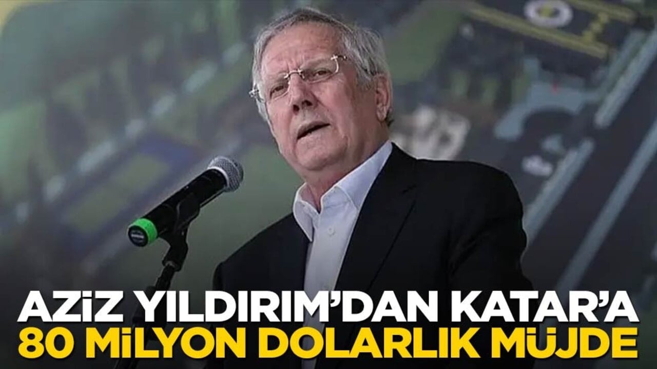 Aziz Yıldırım’dan Katar’a 80 milyon dolarlık müjde!