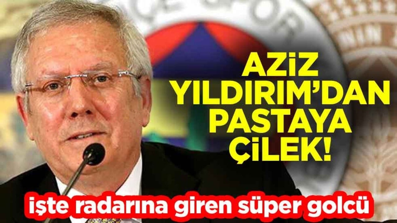 Aziz Yıldırım’dan pastaya çilek! İşte radarına giren süper golcü