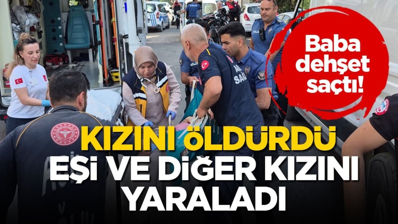 Baba dehşet saçtı! Kızını öldürdü, eşi ve diğer kızını yaraladı