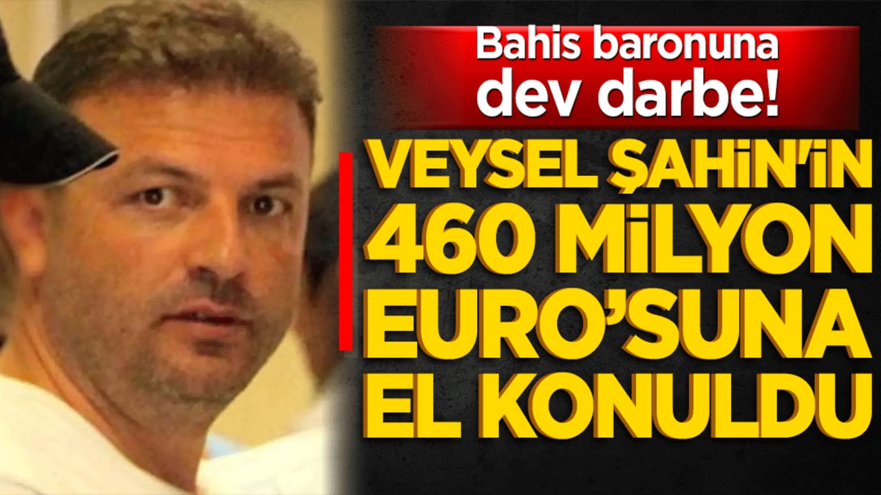 Bahis baronuna dev darbe! Veysel Şahin'in 460 milyon Euro’su donduruldu