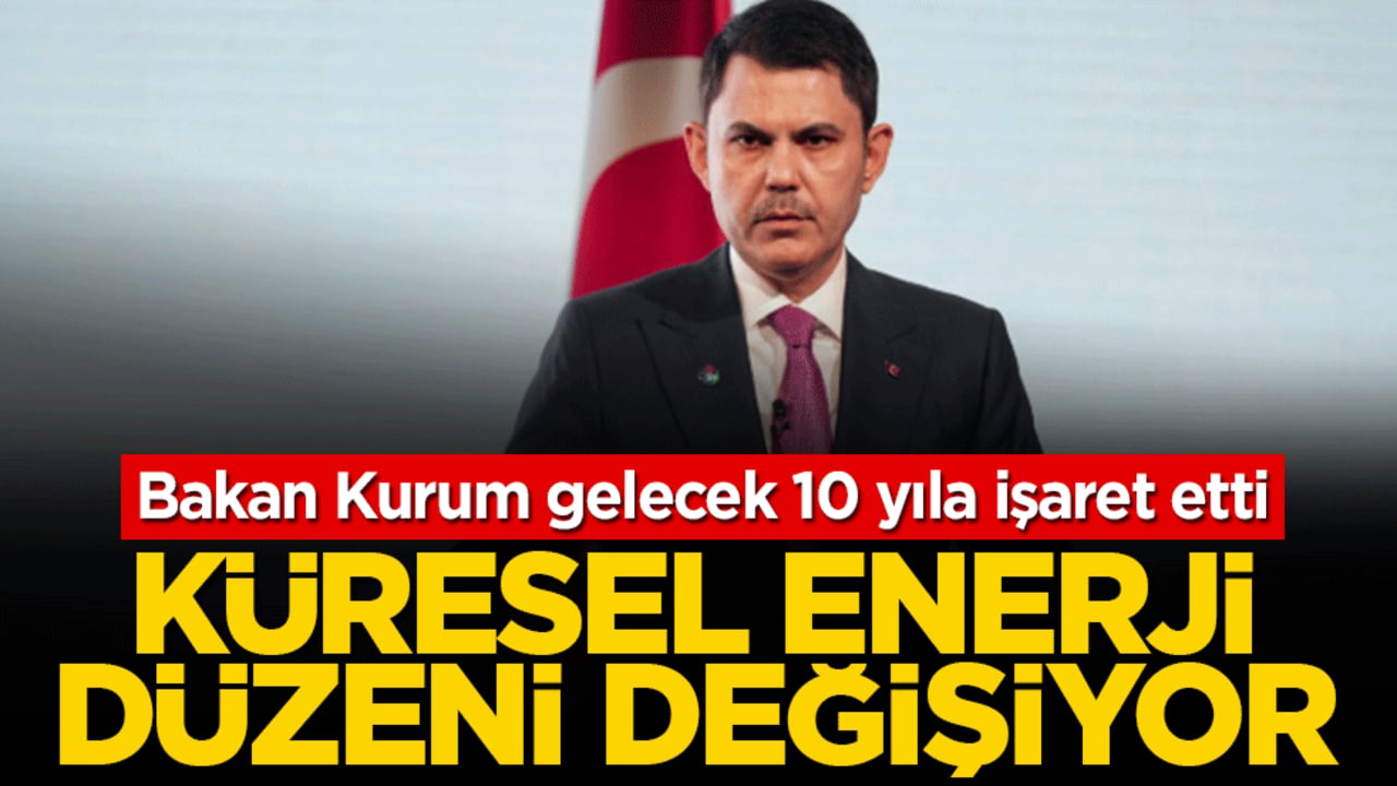 Bakan Kurum gelecek 10 yıla işaret etti: Küresel enerji düzeni değişiyor