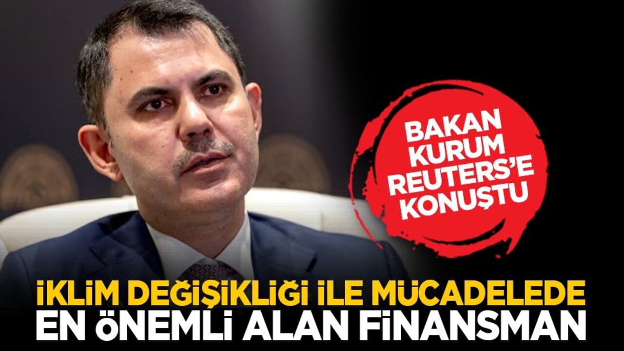 Bakan Kurum Reuters’e konuştu: İklim değişikliği ile mücadelede en önemli alan finansman