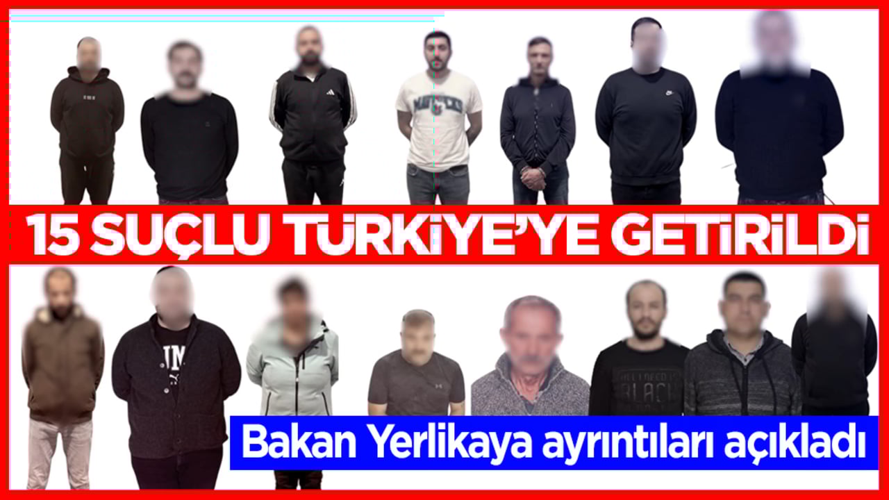 Bakan Yerlikaya açıkladı: 15 suçlu Türkiye’ye getirildi