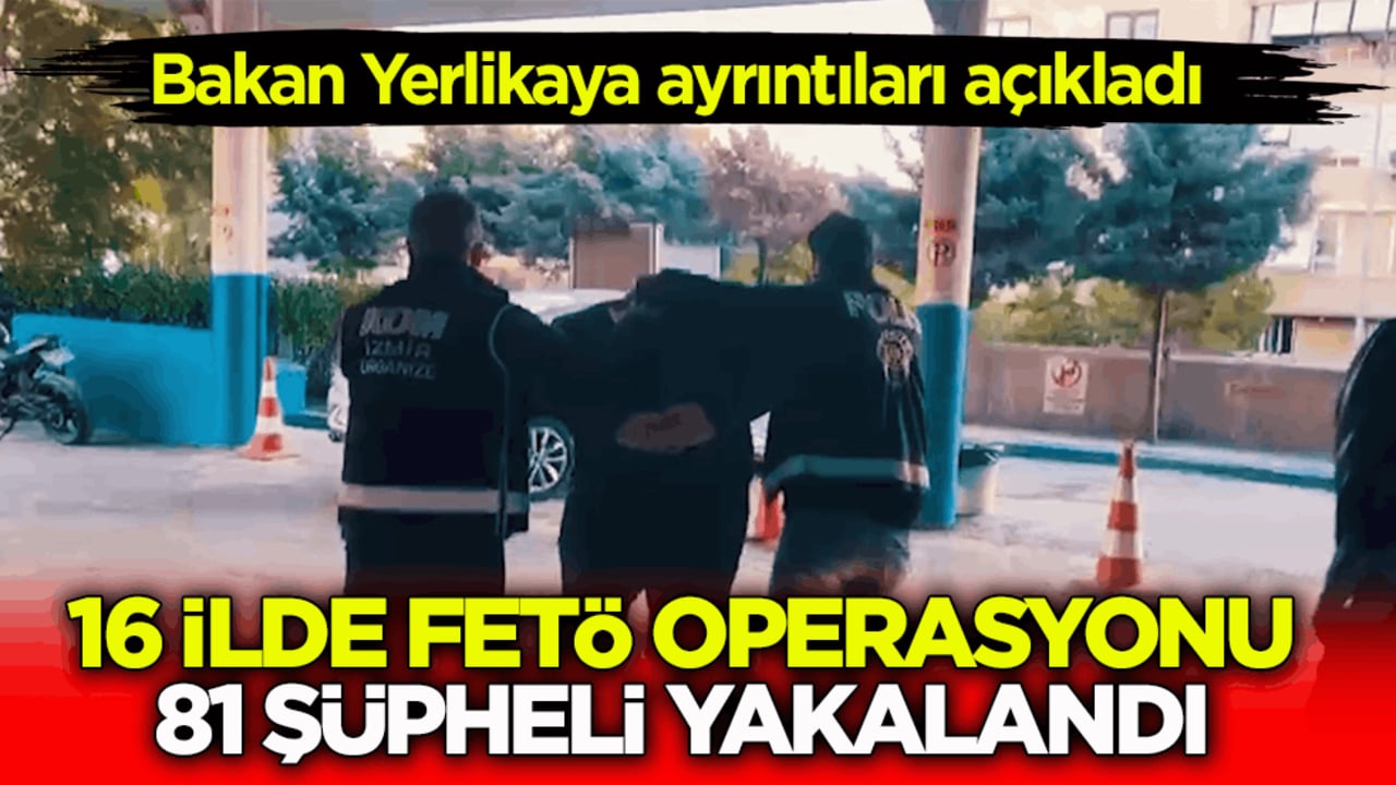 Bakan Yerlikaya açıkladı! 16 ilde FETÖ operasyonu: 81 şüpheli yakalandı