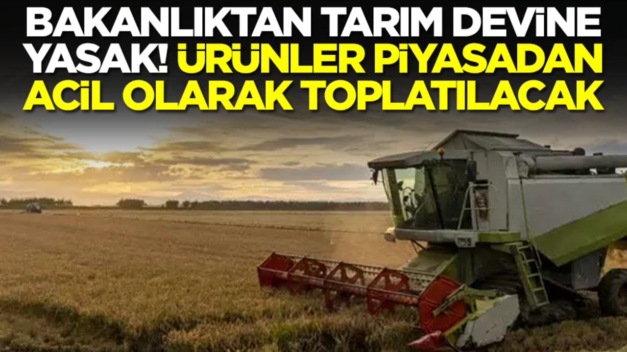 Bakanlıktan tarım devine yasak: Ürünler piyasadan acil olarak toplatılacak
