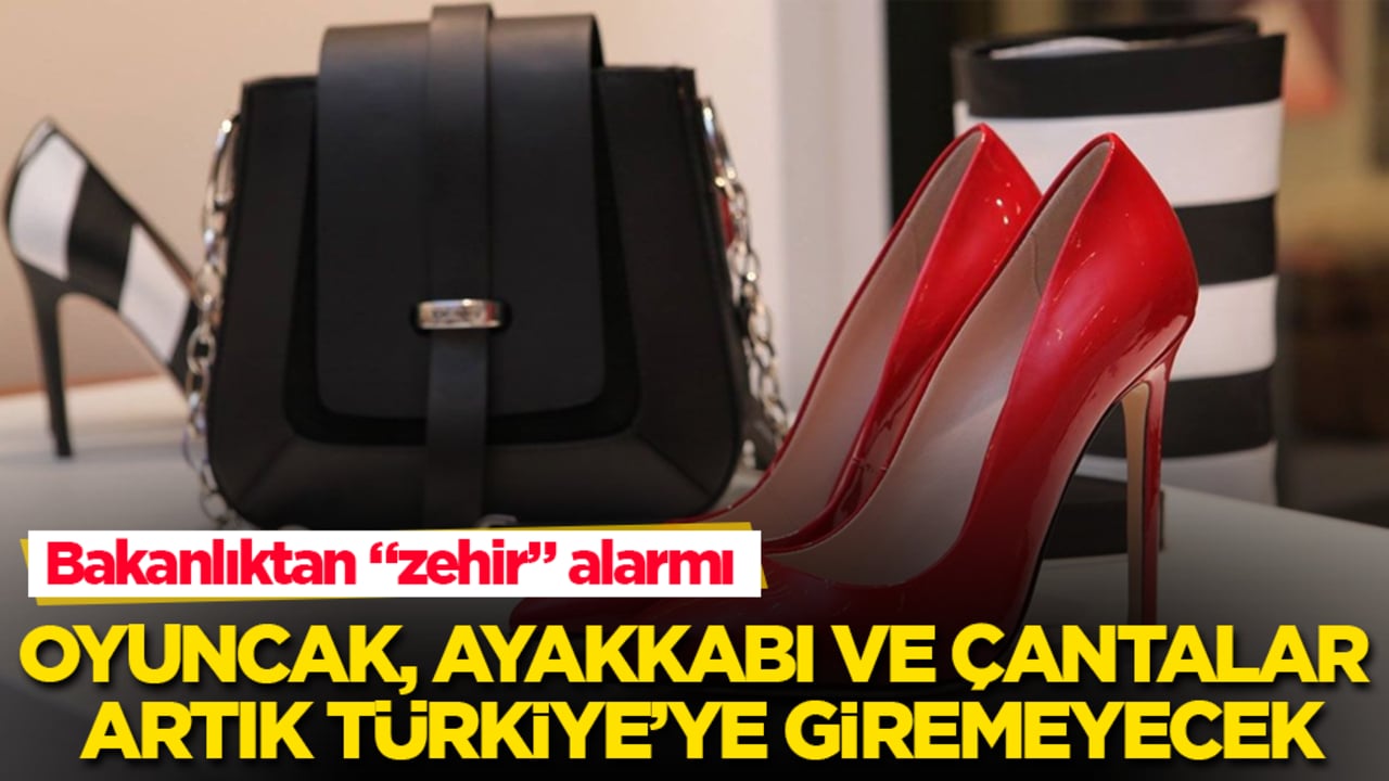 Bakanlıktan "zehir" alarmı! Oyuncak, ayakkabı ve çantalar artık Türkiye’ye giremeyecek