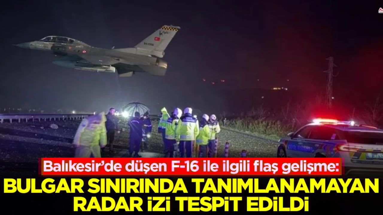 Balıkesir’de düşen F-16 ile ilgili flaş gelişme: Bulgar sınırında tanımlanamayan radar izi tespit edildi