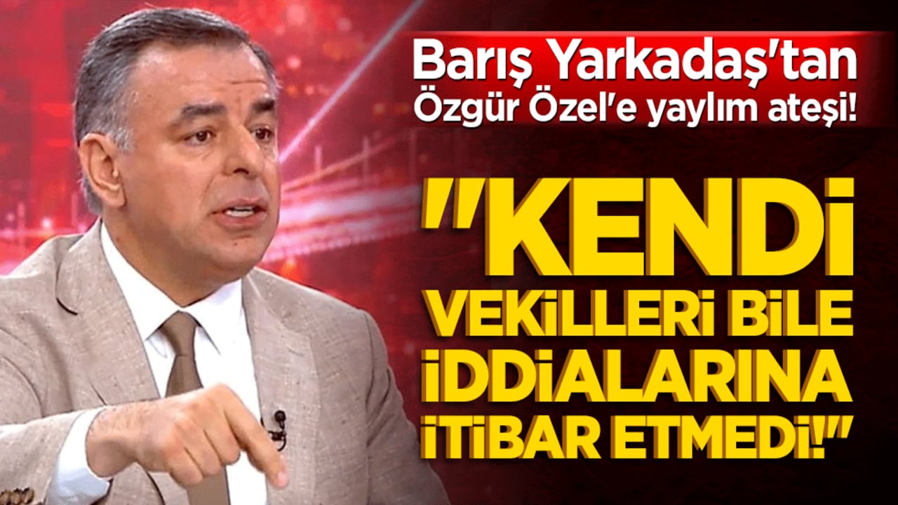 Barış Yarkadaş'tan Özgür Özel'e yaylım ateşi! "Kendi vekilleri bile iddialarına itibar etmedi!"