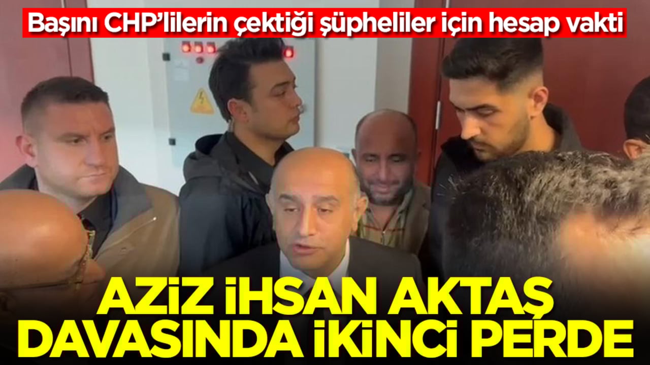 Başını CHP’lilerin çektiği şüpheliler için hesap vakti! Aziz İhsan Aktaş davasında ikinci perde