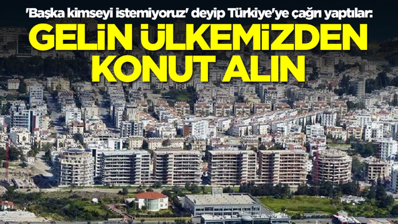 'Başka kimseyi istemiyoruz' deyip Türkiye'ye çağrı yaptılar: Gelin ülkemizden konut, arsa, arazi alın