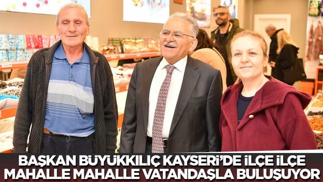 Başkan Büyükkılıç Kayseri'de ilçe ilçe mahalle mahalle vatandaşla buluşuyor