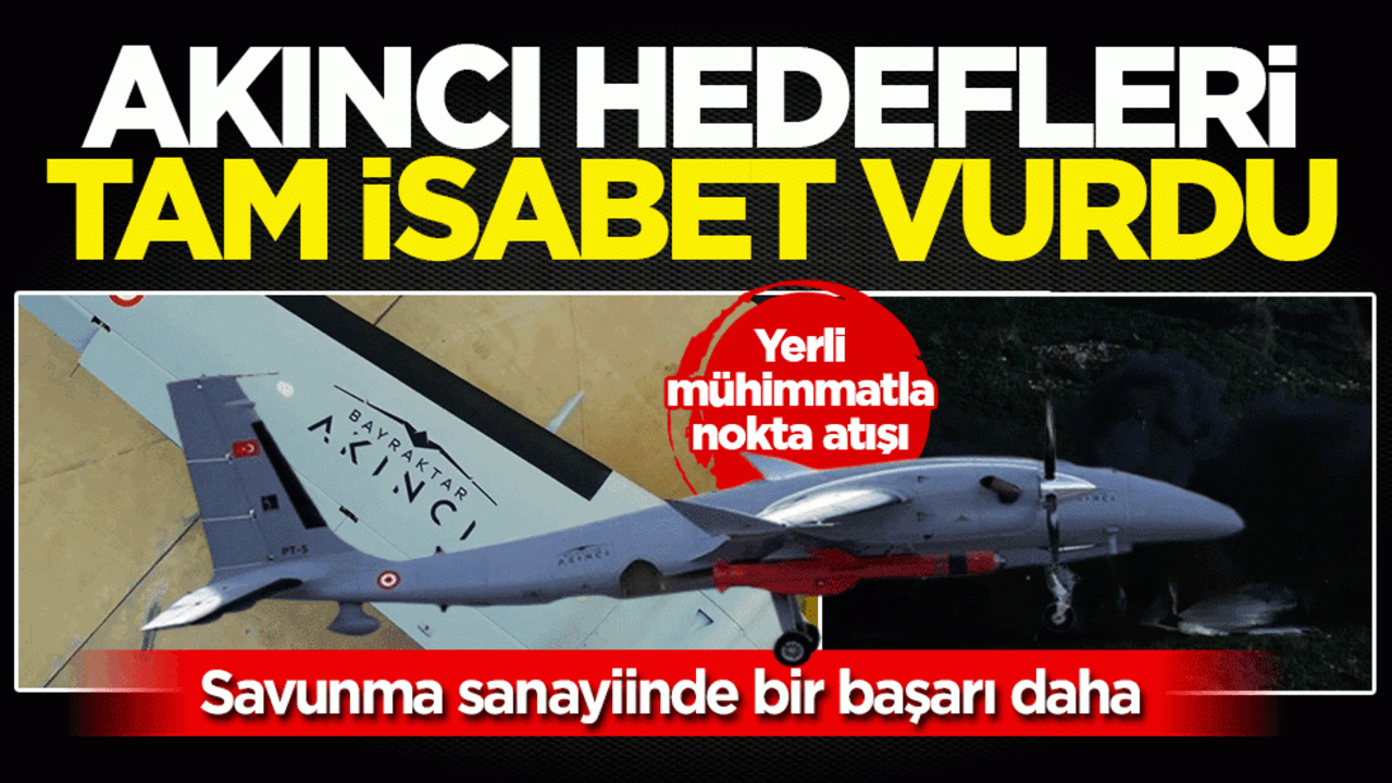 Bayraktar AKINCI’dan yerli mühimmatla nokta atışı: Hedefleri başarıyla imha etti