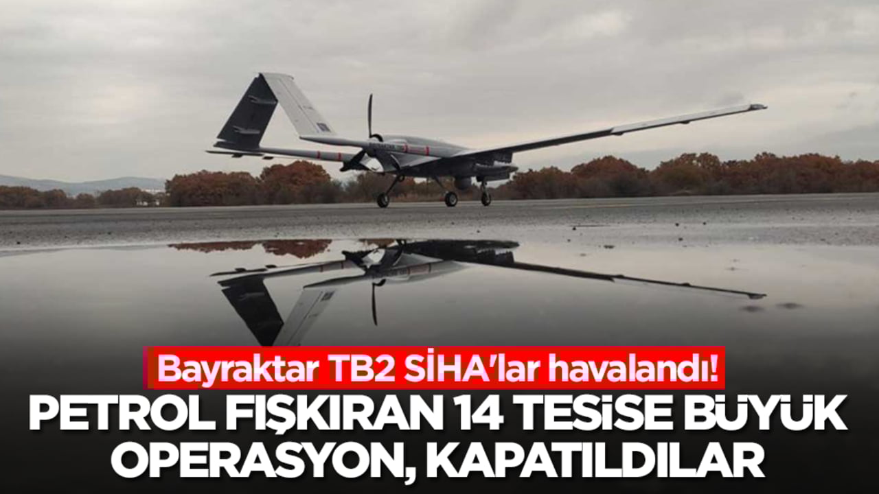 Bayraktar TB2 SİHA'lar havalandı! Petrol fışkıran 14 tesise çok büyük operasyon, apar topar kapatıldılar
