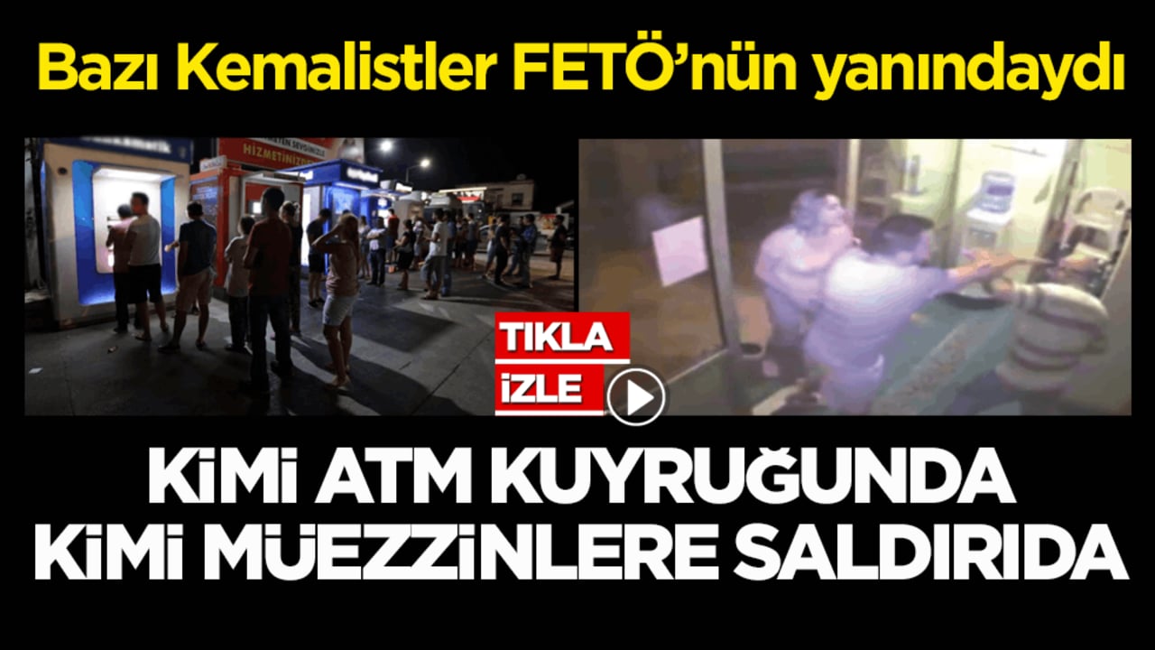 Bazı Kemalistler FETÖ’nün yanındaydı! Kimi ATM kuyruğunda kimi müezzinlere saldırıda