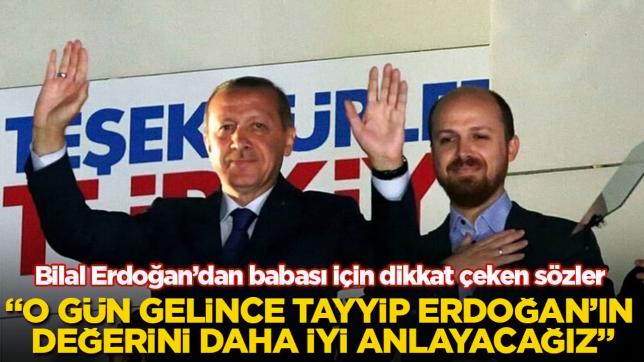 Bilal Erdoğan’dan babası için dikkat çeken sözler: O gün gelince Tayyip Erdoğan’ın değerini daha iyi anlayacağız
