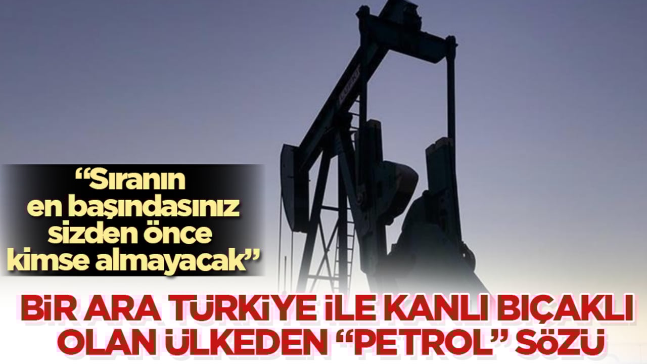 Bir ara Türkiye ile kanlı bıçaklı olan ülkeden "petrol" sözü: Sıranın en başındasınız, sizden önce kimse almayacak